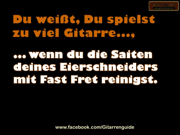 Du weisst Du spielst zu viel Gitarre wenn...